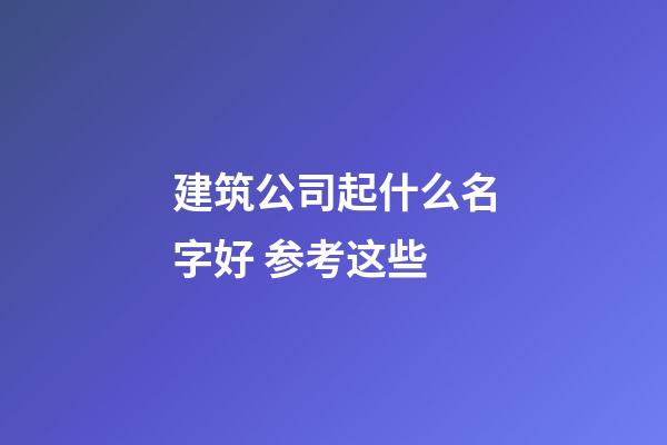 建筑公司起什么名字好 参考这些-第1张-公司起名-玄机派